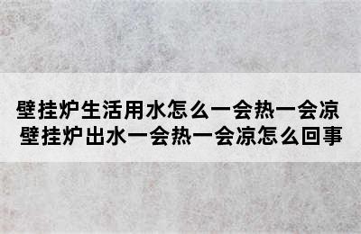 壁挂炉生活用水怎么一会热一会凉 壁挂炉出水一会热一会凉怎么回事